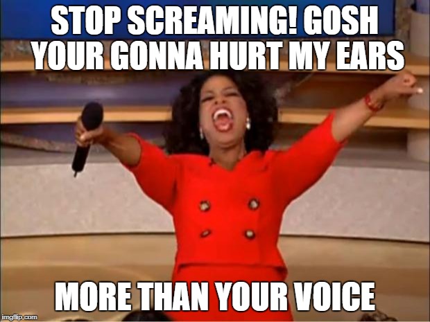 Oprah You Get A | STOP SCREAMING! GOSH YOUR GONNA HURT MY EARS; MORE THAN YOUR VOICE | image tagged in memes,oprah you get a | made w/ Imgflip meme maker