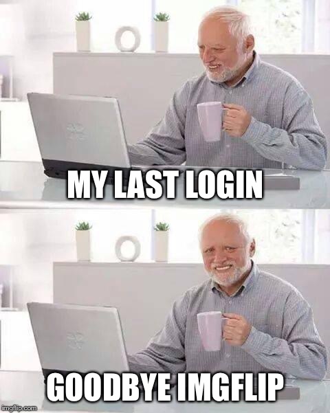 Hide The Pain Clinkster |  MY LAST LOGIN; GOODBYE IMGFLIP | image tagged in memes,hide the pain harold,last login,goodbye,rip,imgflip | made w/ Imgflip meme maker
