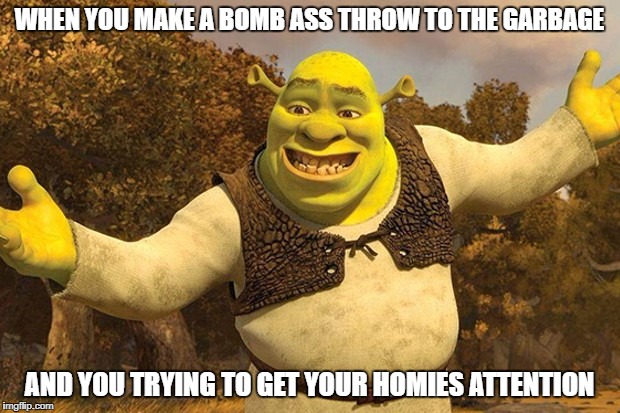 Shrek Tada | WHEN YOU MAKE A BOMB ASS THROW TO THE GARBAGE; AND YOU TRYING TO GET YOUR HOMIES ATTENTION | image tagged in shrek tada | made w/ Imgflip meme maker