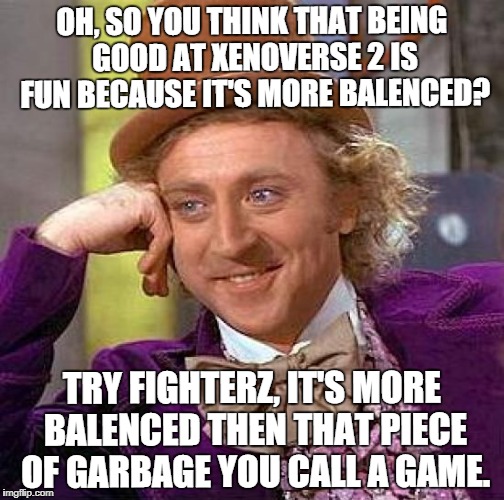 Creepy Condescending Wonka | OH, SO YOU THINK THAT BEING GOOD AT XENOVERSE 2 IS FUN BECAUSE IT'S MORE BALENCED? TRY FIGHTERZ, IT'S MORE BALENCED THEN THAT PIECE OF GARBAGE YOU CALL A GAME. | image tagged in memes,creepy condescending wonka | made w/ Imgflip meme maker