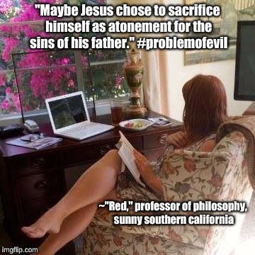 Problem of Evil |  "Maybe Jesus chose to sacrifice himself as atonement for the sins of his father." #problemofevil; ~"Red," professor of philosophy, sunny southern california | image tagged in jesus,sacrifice,atonement,problem of evil | made w/ Imgflip meme maker