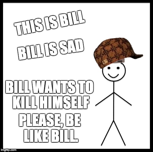 Please | THIS IS BILL; BILL IS SAD; BILL WANTS TO KILL HIMSELF; PLEASE, BE LIKE BILL. | image tagged in memes,be like bill,scumbag,be more like this dude | made w/ Imgflip meme maker