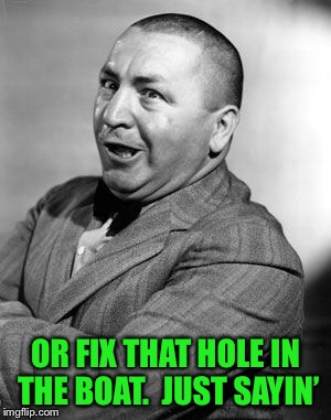 OR FIX THAT HOLE IN THE BOAT.  JUST SAYIN’ | made w/ Imgflip meme maker
