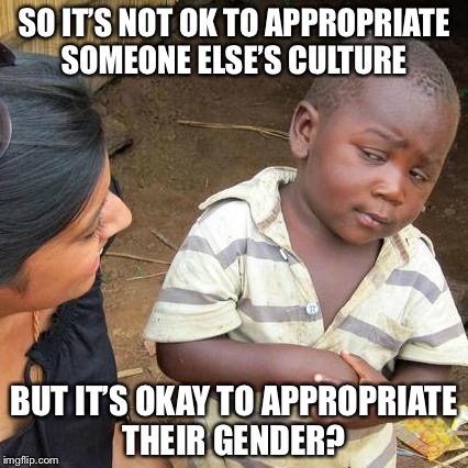Third World Skeptical Kid Meme | SO IT’S NOT OK TO APPROPRIATE SOMEONE ELSE’S CULTURE; BUT IT’S OKAY TO APPROPRIATE THEIR GENDER? | image tagged in memes,third world skeptical kid | made w/ Imgflip meme maker
