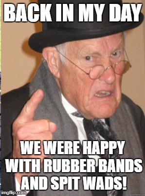 BACK IN MY DAY WE WERE HAPPY WITH RUBBER BANDS AND SPIT WADS! | made w/ Imgflip meme maker