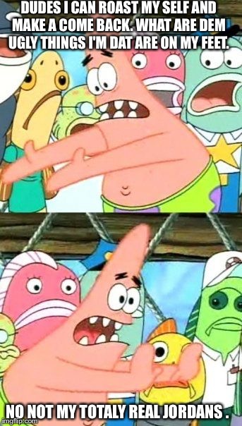 Put It Somewhere Else Patrick | DUDES I CAN ROAST MY SELF AND MAKE A COME BACK. WHAT ARE DEM UGLY THINGS I'M DAT ARE ON MY FEET. NO NOT MY TOTALY REAL JORDANS . | image tagged in memes,put it somewhere else patrick | made w/ Imgflip meme maker