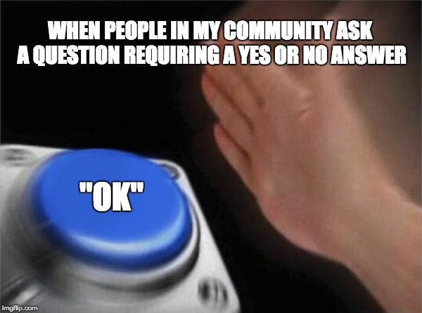 Blank Nut Button Meme | WHEN PEOPLE IN MY COMMUNITY ASK A QUESTION REQUIRING A YES OR NO ANSWER; "OK" | image tagged in memes,blank nut button | made w/ Imgflip meme maker