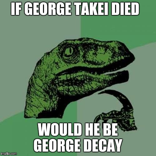 Philosoraptor | IF GEORGE TAKEI DIED; WOULD HE BE GEORGE DECAY | image tagged in memes,philosoraptor | made w/ Imgflip meme maker