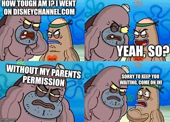 Welcome to the Salty Spitoon |  HOW TOUGH AM I? I WENT ON DISNEYCHANNEL.COM; YEAH, SO? WITHOUT MY PARENTS PERMISSION; SORRY TO KEEP YOU WAITING, COME ON IN! | image tagged in welcome to the salty spitoon | made w/ Imgflip meme maker