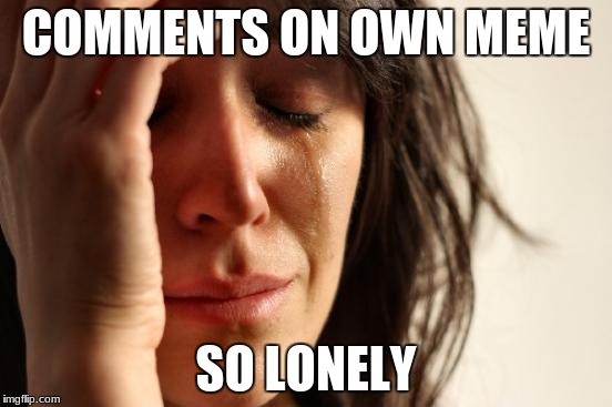 =( =( =( true =( =( =( | COMMENTS ON OWN MEME; SO LONELY | image tagged in memes,first world problems,lonely | made w/ Imgflip meme maker