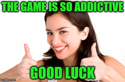 THE GAME IS SO ADDICTIVE GOOD LUCK | made w/ Imgflip meme maker