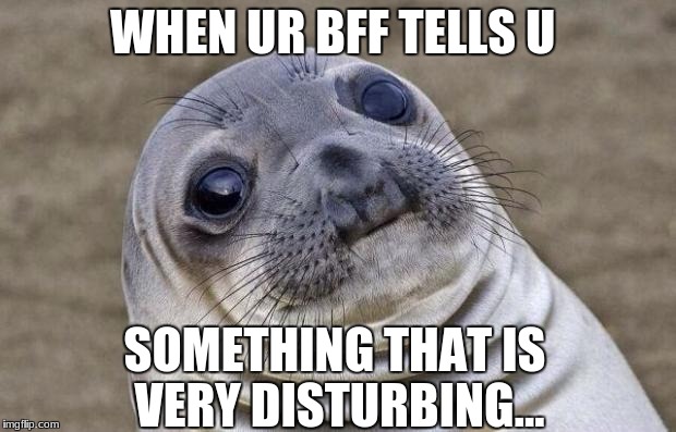 Awkward Moment Sealion | WHEN UR BFF TELLS U; SOMETHING THAT IS VERY DISTURBING... | image tagged in memes,awkward moment sealion | made w/ Imgflip meme maker