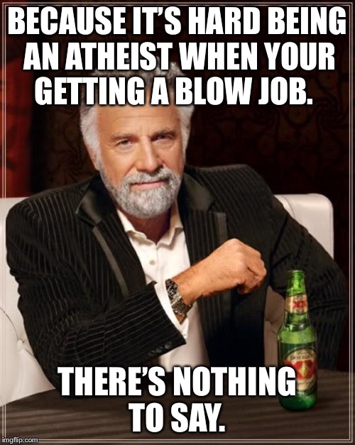 The Most Interesting Man In The World Meme | BECAUSE IT’S HARD BEING AN ATHEIST WHEN YOUR GETTING A BLOW JOB. THERE’S NOTHING TO SAY. | image tagged in memes,the most interesting man in the world | made w/ Imgflip meme maker