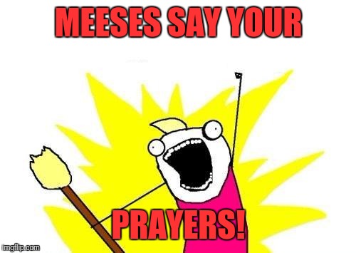 X All The Y Meme | MEESES SAY YOUR PRAYERS! | image tagged in memes,x all the y | made w/ Imgflip meme maker
