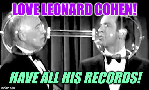 LOVE LEONARD COHEN! HAVE ALL HIS RECORDS! | made w/ Imgflip meme maker