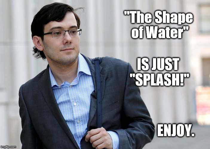"The Shape of Water"; IS JUST "SPLASH!"; ENJOY. | image tagged in shkreli | made w/ Imgflip meme maker