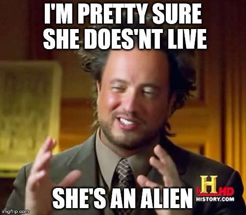 Ancient Aliens Meme | I'M PRETTY SURE SHE DOES'NT LIVE SHE'S AN ALIEN | image tagged in memes,ancient aliens | made w/ Imgflip meme maker
