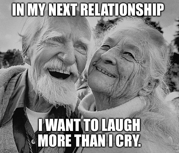 old couple laughing | IN MY NEXT RELATIONSHIP; I WANT TO LAUGH MORE THAN I CRY. | image tagged in old couple laughing | made w/ Imgflip meme maker