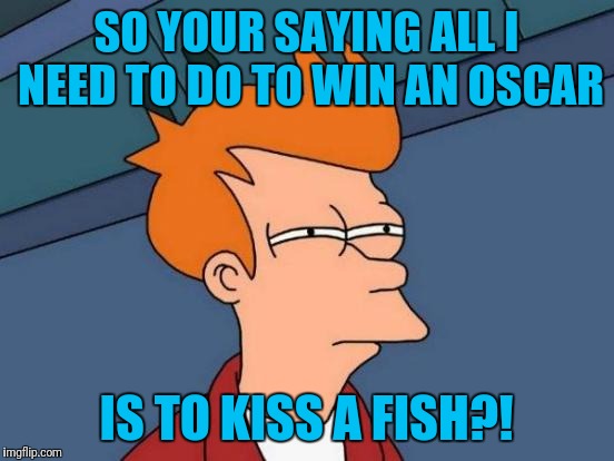 Futurama Fry Meme | SO YOUR SAYING ALL I NEED TO DO TO WIN AN OSCAR IS TO KISS A FISH?! | image tagged in memes,futurama fry | made w/ Imgflip meme maker