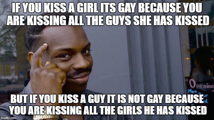 Roll Safe Think About It | IF YOU KISS A GIRL ITS GAY BECAUSE YOU ARE KISSING ALL THE GUYS SHE HAS KISSED; BUT IF YOU KISS A GUY IT IS NOT GAY BECAUSE YOU ARE KISSING ALL THE GIRLS HE HAS KISSED | image tagged in memes,roll safe think about it | made w/ Imgflip meme maker