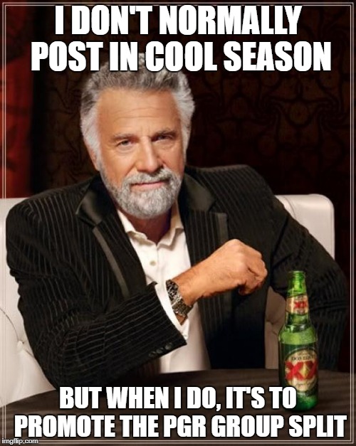 The Most Interesting Man In The World Meme | I DON'T NORMALLY POST IN COOL SEASON; BUT WHEN I DO, IT'S TO PROMOTE THE PGR GROUP SPLIT | image tagged in memes,the most interesting man in the world | made w/ Imgflip meme maker