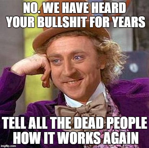 Creepy Condescending Wonka Meme | NO. WE HAVE HEARD YOUR BULLSHIT FOR YEARS TELL ALL THE DEAD PEOPLE HOW IT WORKS AGAIN | image tagged in memes,creepy condescending wonka | made w/ Imgflip meme maker