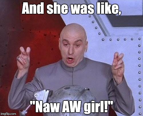 Dr Evil Laser | And she was like, "Naw AW girl!" | image tagged in memes,dr evil laser | made w/ Imgflip meme maker