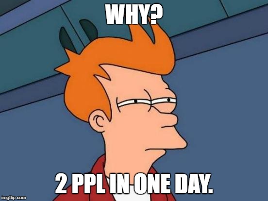 Futurama Fry Meme | WHY? 2 PPL IN ONE DAY. | image tagged in memes,futurama fry | made w/ Imgflip meme maker