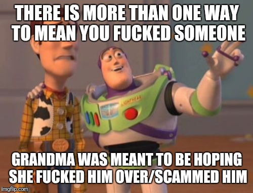 X, X Everywhere Meme | THERE IS MORE THAN ONE WAY TO MEAN YOU F**KED SOMEONE GRANDMA WAS MEANT TO BE HOPING SHE F**KED HIM OVER/SCAMMED HIM | image tagged in memes,x x everywhere | made w/ Imgflip meme maker