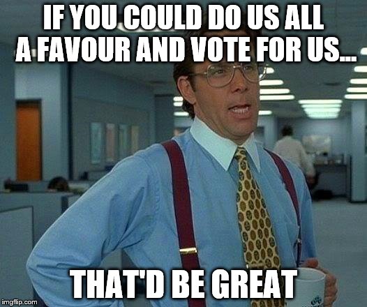 That Would Be Great Meme | IF YOU COULD DO US ALL A FAVOUR AND VOTE FOR US... THAT'D BE GREAT | image tagged in memes,that would be great | made w/ Imgflip meme maker