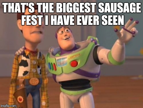 X, X Everywhere Meme | THAT'S THE BIGGEST SAUSAGE FEST I HAVE EVER SEEN | image tagged in memes,x x everywhere | made w/ Imgflip meme maker