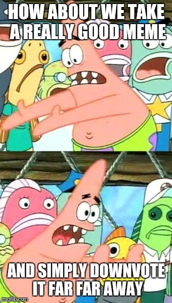 Put It Somewhere Else Patrick Meme | HOW ABOUT WE TAKE A REALLY GOOD MEME; AND SIMPLY DOWNVOTE IT FAR FAR AWAY | image tagged in memes,put it somewhere else patrick | made w/ Imgflip meme maker