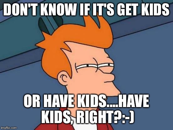 Futurama Fry Meme | DON'T KNOW IF IT'S GET KIDS OR HAVE KIDS....HAVE KIDS, RIGHT?:-) | image tagged in memes,futurama fry | made w/ Imgflip meme maker