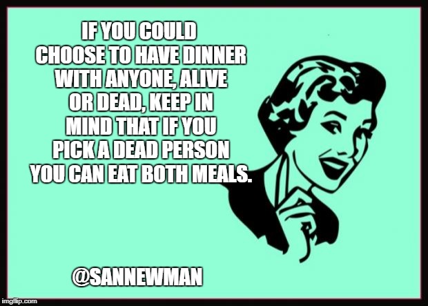 Ecard  | IF YOU COULD CHOOSE TO HAVE DINNER WITH ANYONE, ALIVE OR DEAD, KEEP IN MIND THAT IF YOU PICK A DEAD PERSON YOU CAN EAT BOTH MEALS. @SANNEWMAN | image tagged in ecard | made w/ Imgflip meme maker