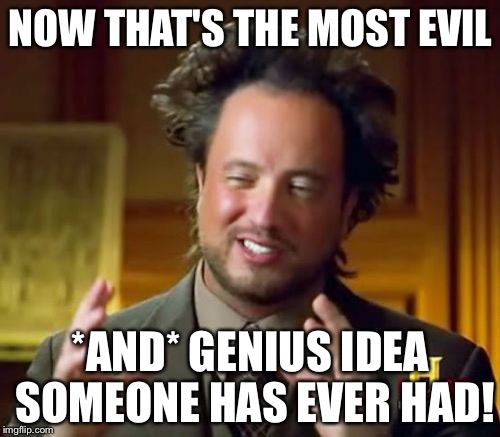 Ancient Aliens Meme | NOW THAT'S THE MOST EVIL *AND* GENIUS IDEA SOMEONE HAS EVER HAD! | image tagged in memes,ancient aliens | made w/ Imgflip meme maker