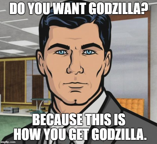 Archer Meme | DO YOU WANT GODZILLA? BECAUSE THIS IS HOW YOU GET GODZILLA. | image tagged in memes,archer | made w/ Imgflip meme maker