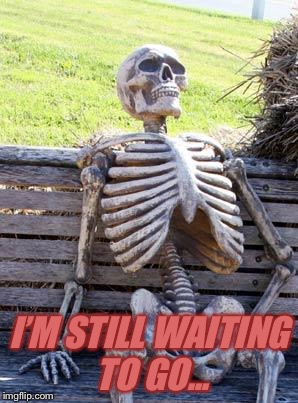 Waiting Skeleton Meme | I’M STILL WAITING TO GO... | image tagged in memes,waiting skeleton | made w/ Imgflip meme maker