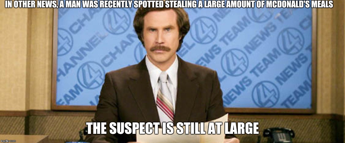 Anchor man news | IN OTHER NEWS, A MAN WAS RECENTLY SPOTTED STEALING A LARGE AMOUNT OF MCDONALD'S MEALS; THE SUSPECT IS STILL AT LARGE | image tagged in anchor man news | made w/ Imgflip meme maker