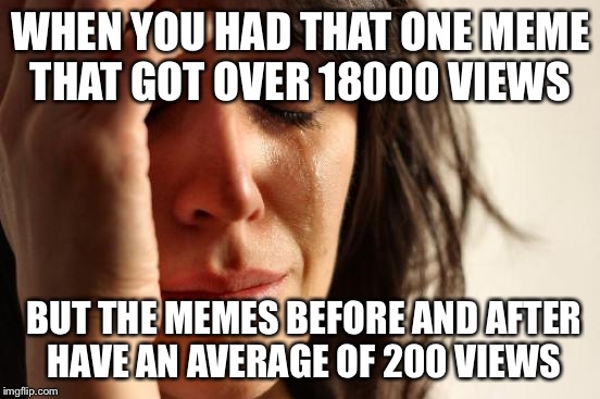 First World Problems Meme | WHEN YOU HAD THAT ONE MEME THAT GOT OVER 18000 VIEWS; BUT THE MEMES BEFORE AND AFTER HAVE AN AVERAGE OF 200 VIEWS | image tagged in memes,first world problems | made w/ Imgflip meme maker