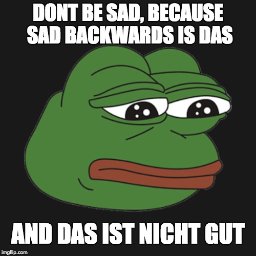 Don't be sad | DONT BE SAD, BECAUSE SAD BACKWARDS IS DAS; AND DAS IST NICHT GUT | image tagged in german | made w/ Imgflip meme maker