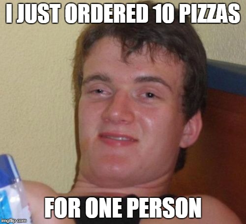 10 guy has the munchies | I JUST ORDERED 10 PIZZAS; FOR ONE PERSON | image tagged in memes,10 guy,pizza,funny memes | made w/ Imgflip meme maker