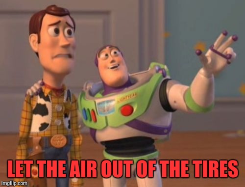 X, X Everywhere Meme | LET THE AIR OUT OF THE TIRES | image tagged in memes,x x everywhere | made w/ Imgflip meme maker