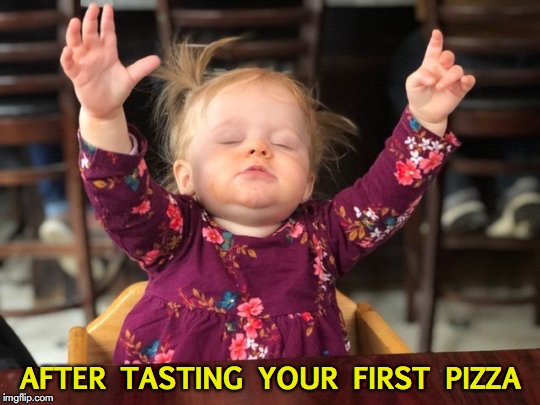 Raising Pizza | AFTER TASTING YOUR FIRST PIZZA | image tagged in pizza,toddler,satisfaction,praise | made w/ Imgflip meme maker