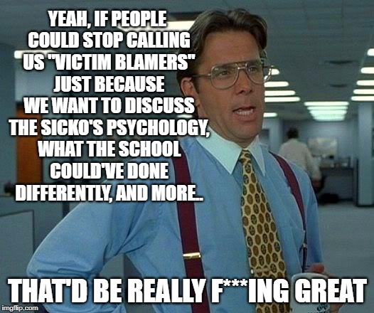 That Would Be Great Meme | YEAH, IF PEOPLE COULD STOP CALLING US "VICTIM BLAMERS" JUST BECAUSE WE WANT TO DISCUSS THE SICKO'S PSYCHOLOGY, WHAT THE SCHOOL COULD'VE DONE | image tagged in memes,that would be great | made w/ Imgflip meme maker