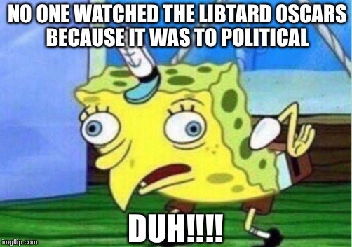 Mocking Spongebob | NO ONE WATCHED THE LIBTARD OSCARS BECAUSE IT WAS TO POLITICAL; DUH!!!! | image tagged in memes,mocking spongebob | made w/ Imgflip meme maker