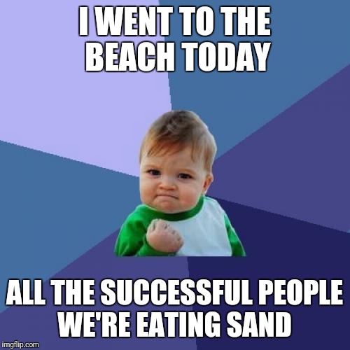 Sand is success  | I WENT TO THE BEACH TODAY; ALL THE SUCCESSFUL PEOPLE WE'RE EATING SAND | image tagged in memes,success kid | made w/ Imgflip meme maker