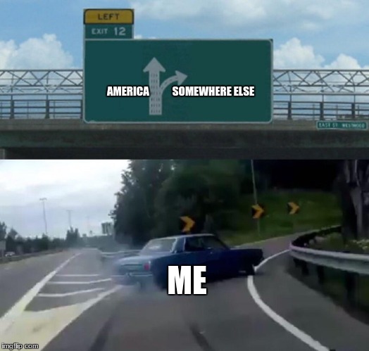 When you realize Trump became president | AMERICA           SOMEWHERE ELSE; ME | image tagged in memes,left exit 12 off ramp | made w/ Imgflip meme maker