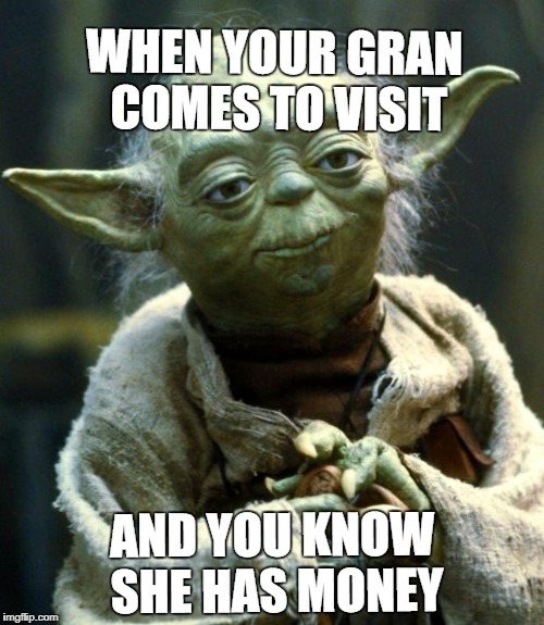 Star Wars Yoda Meme | WHEN YOUR GRAN COMES TO VISIT; AND YOU KNOW SHE HAS MONEY | image tagged in memes,star wars yoda | made w/ Imgflip meme maker