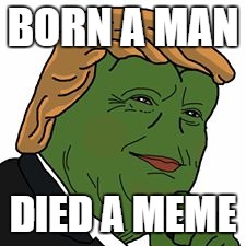 Pepe Trump | BORN A MAN; DIED A MEME | image tagged in pepe trump | made w/ Imgflip meme maker