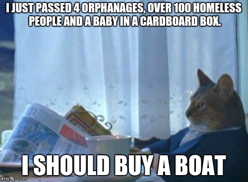 these people don't need help,  so lets buy a boat | I JUST PASSED 4 ORPHANAGES, OVER 100 HOMELESS PEOPLE AND A BABY IN A CARDBOARD BOX. I SHOULD BUY A BOAT | image tagged in memes,i should buy a boat cat | made w/ Imgflip meme maker